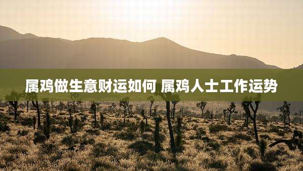 属鸡做生意财运如何 属鸡人士工作运势