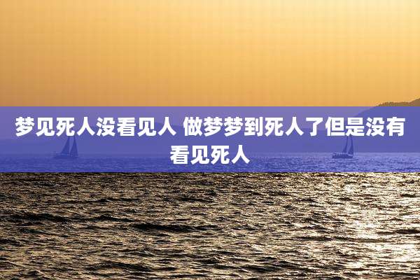 梦见死人没看见人 做梦梦到死人了但是没有看见死人