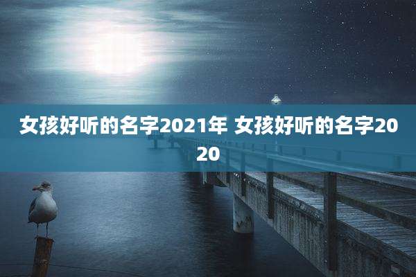 女孩好听的名字2021年 女孩好听的名字2020
