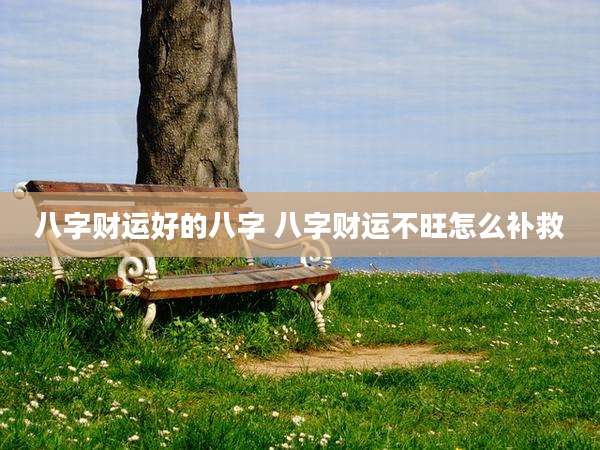 八字财运好的八字 八字财运不旺怎么补救