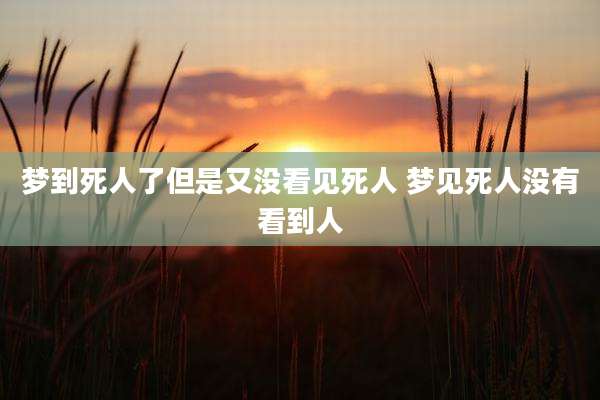 梦到死人了但是又没看见死人 梦见死人没有看到人