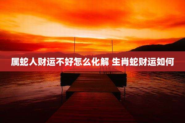 属蛇人财运不好怎么化解 生肖蛇财运如何