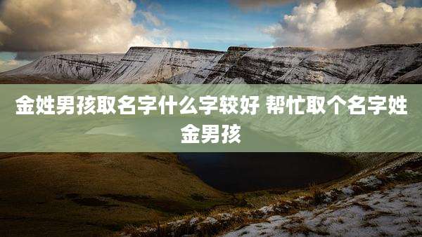 金姓男孩取名字什么字较好 帮忙取个名字姓金男孩