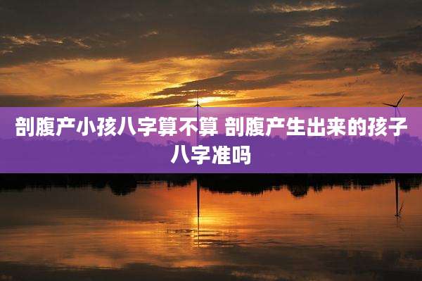 剖腹产小孩八字算不算 剖腹产生出来的孩子八字准吗