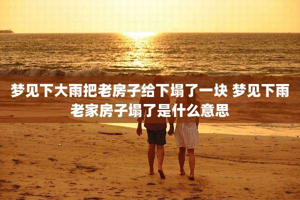 梦见下大雨把老房子给下塌了一块 梦见下雨老家房子塌了是什么意思