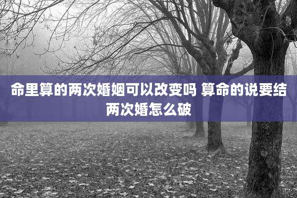 命里算的两次婚姻可以改变吗 算命的说要结两次婚怎么破