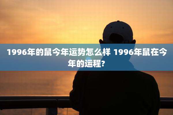 1996年的鼠今年运势怎么样 1996年鼠在今年的运程?