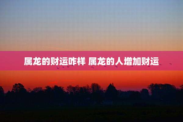 属龙的财运咋样 属龙的人增加财运