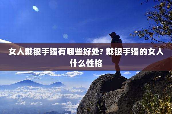 女人戴银手镯有哪些好处? 戴银手镯的女人什么性格