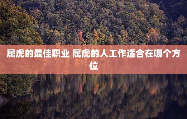 属虎的最佳职业 属虎的人工作适合在哪个方位