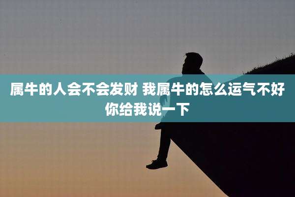 属牛的人会不会发财 我属牛的怎么运气不好你给我说一下