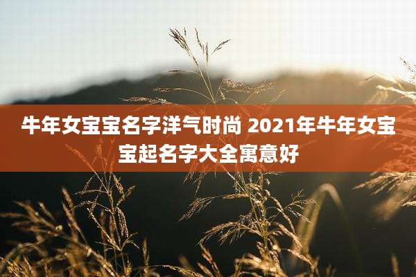 牛年女宝宝名字洋气时尚 2021年牛年女宝宝起名字大全寓意好