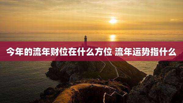 今年的流年财位在什么方位 流年运势指什么