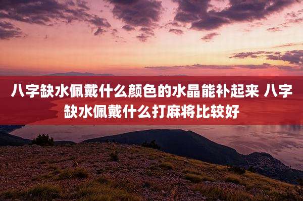 八字缺水佩戴什么颜色的水晶能补起来 八字缺水佩戴什么打麻将比较好