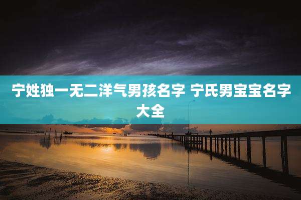 宁姓独一无二洋气男孩名字 宁氏男宝宝名字大全