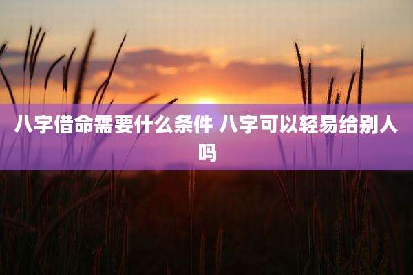 八字借命需要什么条件 八字可以轻易给别人吗