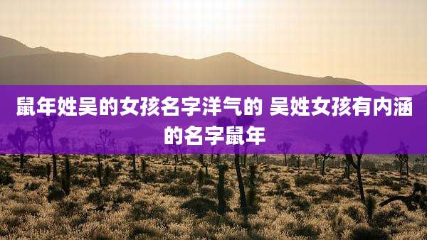 鼠年姓吴的女孩名字洋气的 吴姓女孩有内涵的名字鼠年
