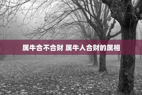 属牛合不合财 属牛人合财的属相