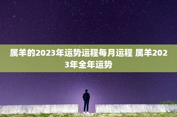 属羊的2023年运势运程每月运程 属羊2023年全年运势