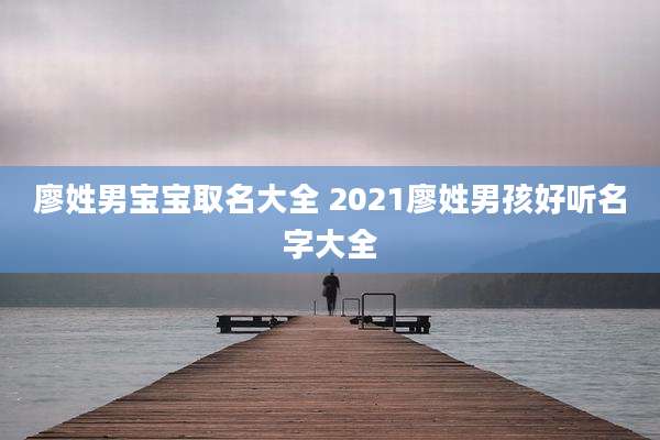 廖姓男宝宝取名大全 2021廖姓男孩好听名字大全
