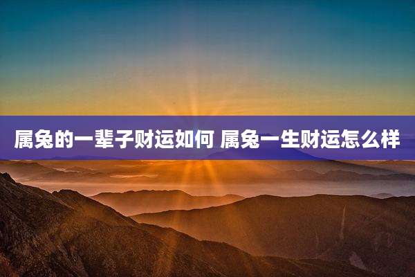 属兔的一辈子财运如何 属兔一生财运怎么样
