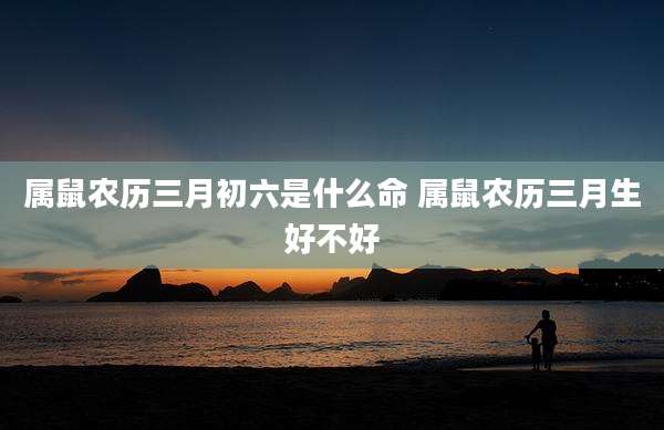 属鼠农历三月初六是什么命 属鼠农历三月生好不好
