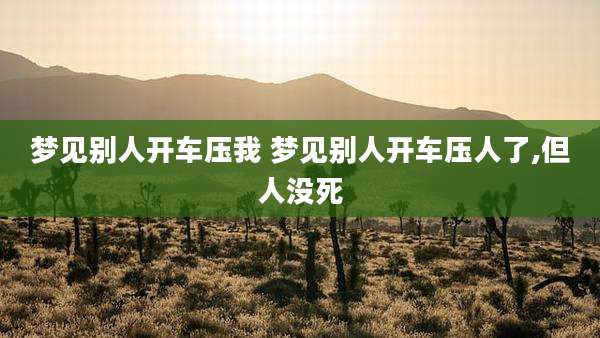 梦见别人开车压我 梦见别人开车压人了,但人没死