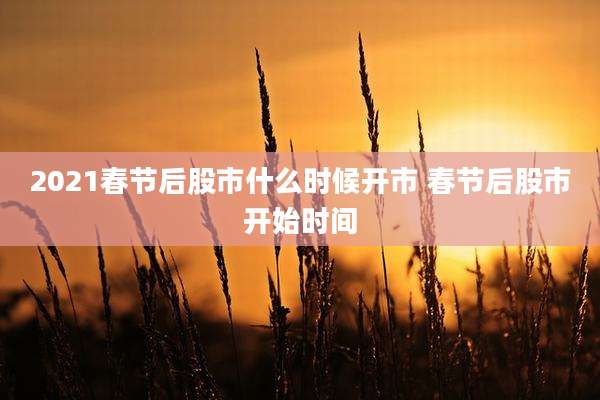 2021春节后股市什么时候开市 春节后股市开始时间