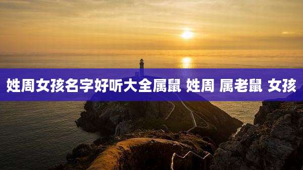 姓周女孩名字好听大全属鼠 姓周 属老鼠 女孩