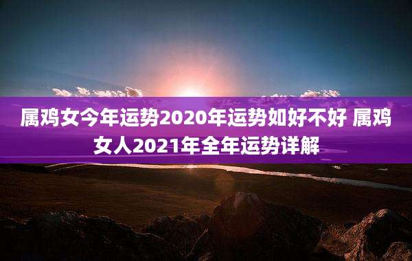 属鸡女今年运势2020年运势如好不好 属鸡女人2021年全年运势详解