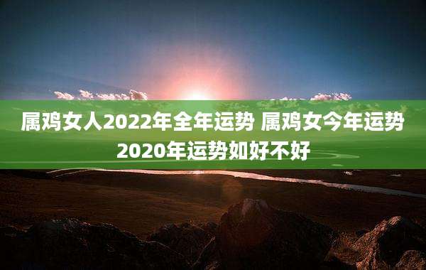 属鸡女人2022年全年运势 属鸡女今年运势2020年运势如好不好