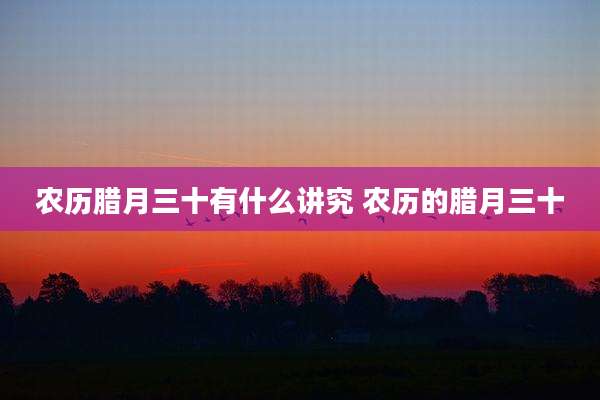 农历腊月三十有什么讲究 农历的腊月三十