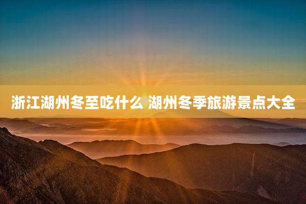 浙江湖州冬至吃什么 湖州冬季旅游景点大全