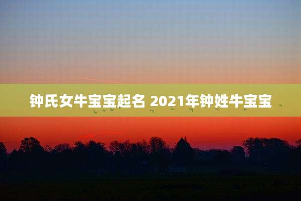 钟氏女牛宝宝起名 2021年钟姓牛宝宝