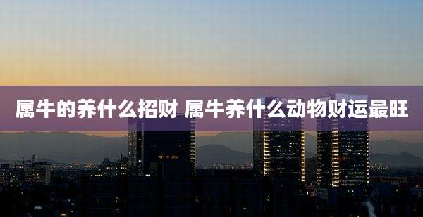 属牛的养什么招财 属牛养什么动物财运最旺