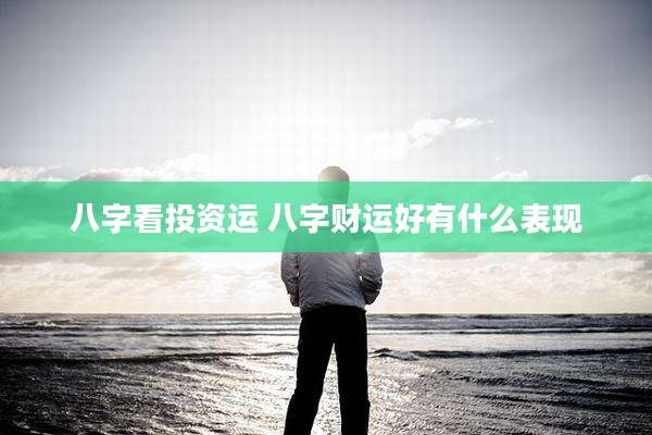 八字看投资运 八字财运好有什么表现