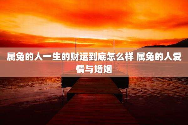 属兔的人一生的财运到底怎么样 属兔的人爱情与婚姻