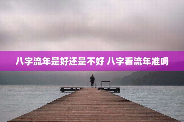 八字流年是好还是不好 八字看流年准吗