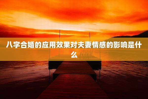 八字合婚的应用效果对夫妻情感的影响是什么
