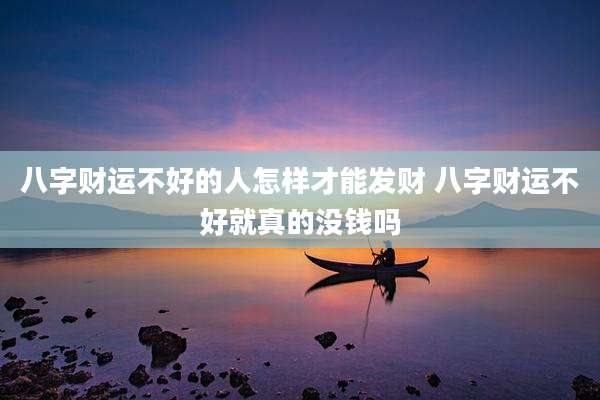 八字财运不好的人怎样才能发财 八字财运不好就真的没钱吗