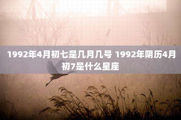 1992年4月初七是几月几号 1992年阴历4月初7是什么星座