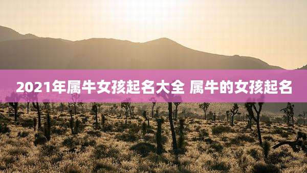 2021年属牛女孩起名大全 属牛的女孩起名