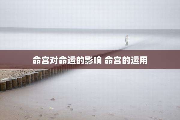 命宫对命运的影响 命宫的运用
