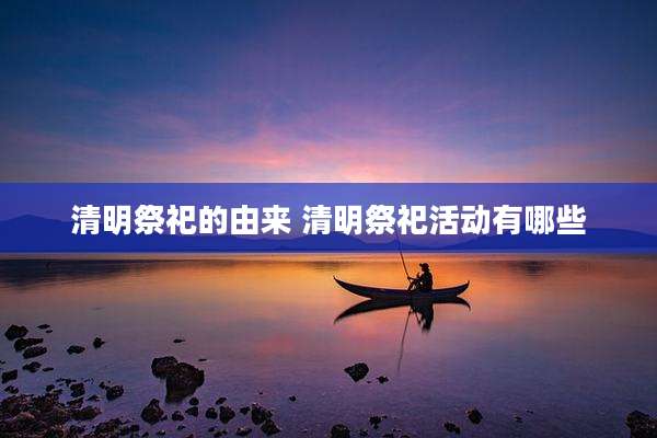 清明祭祀的由来 清明祭祀活动有哪些
