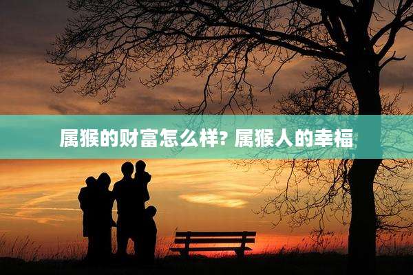 属猴的财富怎么样? 属猴人的幸福