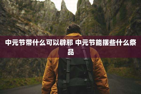 中元节带什么可以辟邪 中元节能摆些什么祭品