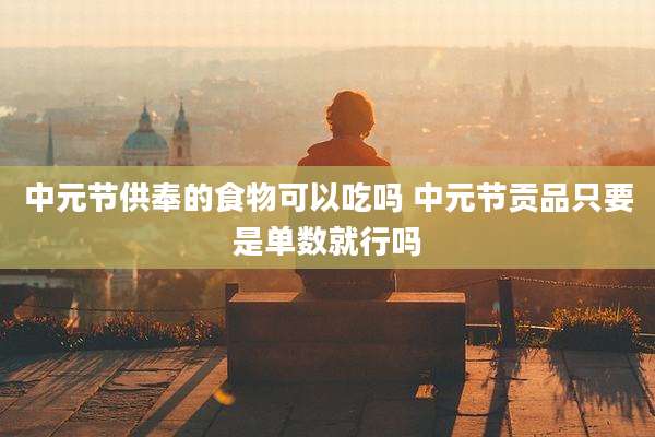 中元节供奉的食物可以吃吗 中元节贡品只要是单数就行吗