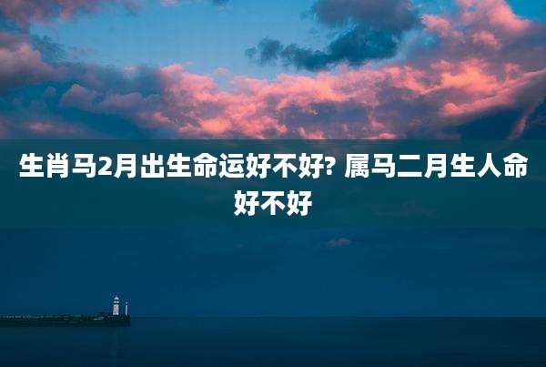 生肖马2月出生命运好不好? 属马二月生人命好不好