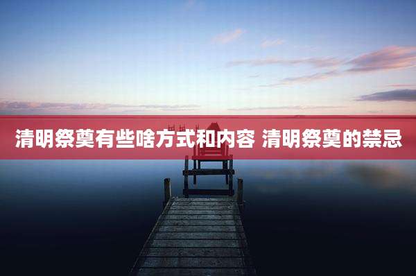 清明祭奠有些啥方式和内容 清明祭奠的禁忌