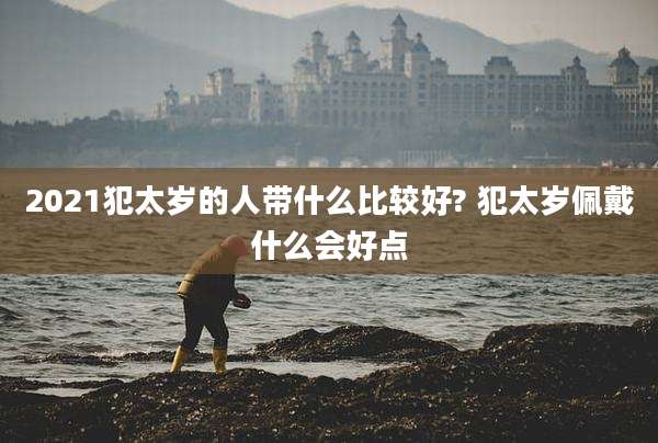 2021犯太岁的人带什么比较好? 犯太岁佩戴什么会好点